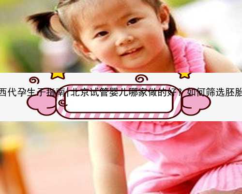 江西代孕生子指南|北京试管婴儿哪家做的好？如何筛选胚胎？